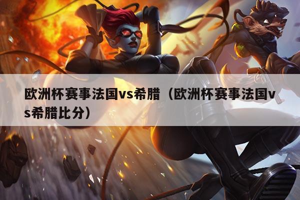 欧洲杯赛事法国vs希腊（欧洲杯赛事法国vs希腊比分）