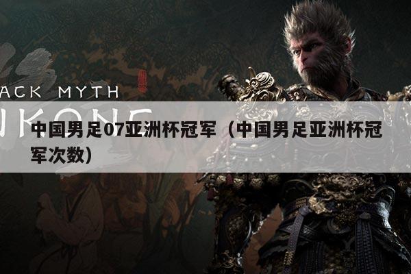 中国男足07亚洲杯冠军（中国男足亚洲杯冠军次数）