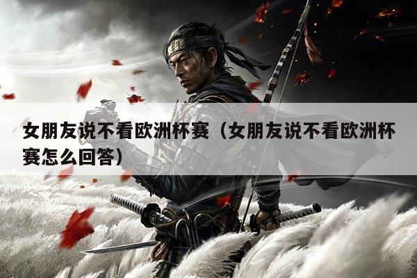 女朋友说不看欧洲杯赛（女朋友说不看欧洲杯赛怎么回答）