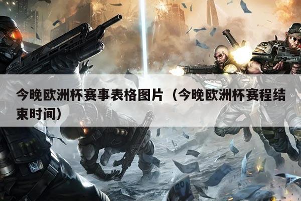 今晚欧洲杯赛事表格图片（今晚欧洲杯赛程结束时间）