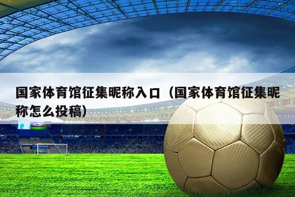国家体育馆征集昵称入口（国家体育馆征集昵称怎么投稿）