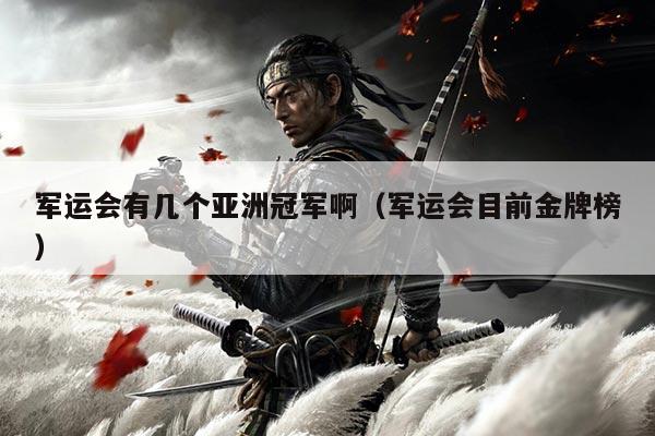 军运会有几个亚洲冠军啊(军运会目前金牌榜)