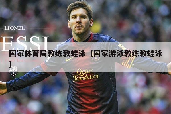 国家体育局教练教蛙泳(国家游泳教练教蛙泳)