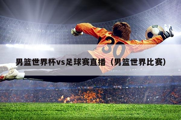 男篮世界杯vs足球赛直播（男篮世界比赛）