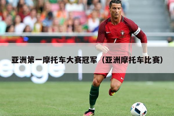 亚洲第一摩托车大赛冠军(亚洲摩托车比赛)