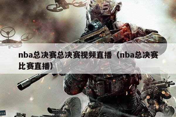 nba总决赛总决赛视频直播(nba总决赛比赛直播)