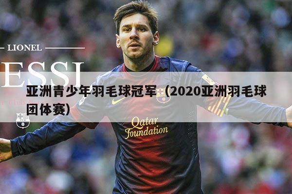 亚洲青少年羽毛球冠军（2020亚洲羽毛球团体赛）