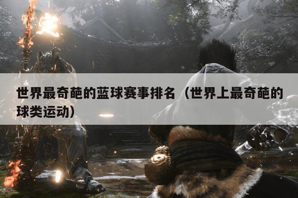 世界最奇葩的蓝球赛事排名（世界上最奇葩的球类运动）