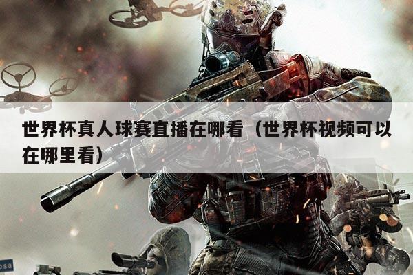 世界杯真人球赛直播在哪看(世界杯视频可以在哪里看)
