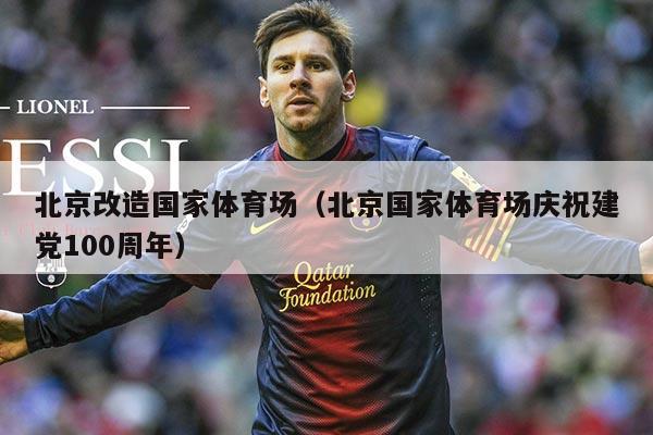 北京改造国家体育场(北京国家体育场庆祝建党100周年)