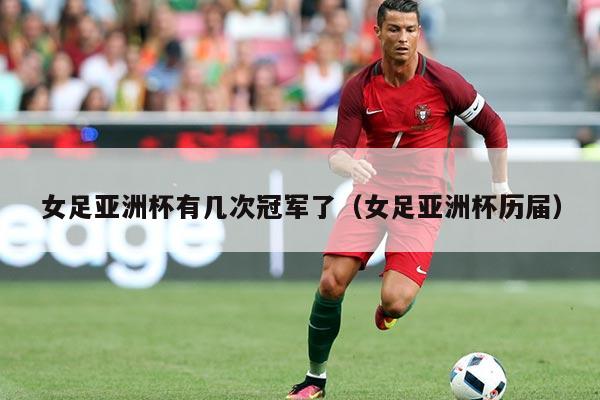 女足亚洲杯有几次冠军了(女足亚洲杯历届)