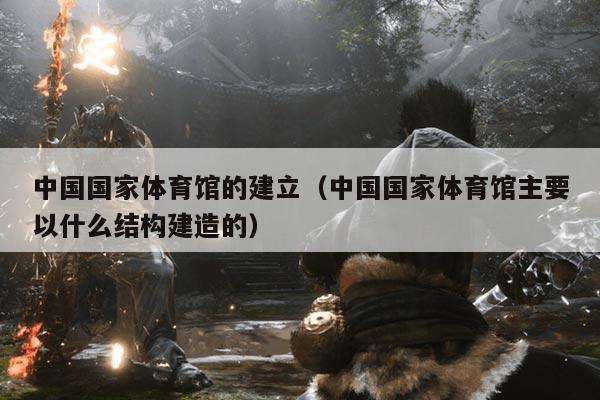 中国国家体育馆的建立(中国国家体育馆主要以什么结构建造的)