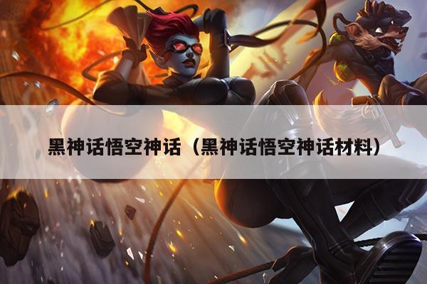 黑神话悟空神话(黑神话悟空神话材料)