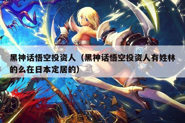 黑神话悟空投资人(黑神话悟空投资人有姓林的么在日本定居的)