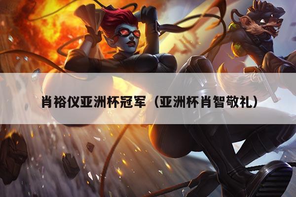 肖裕仪亚洲杯冠军（亚洲杯肖智敬礼）