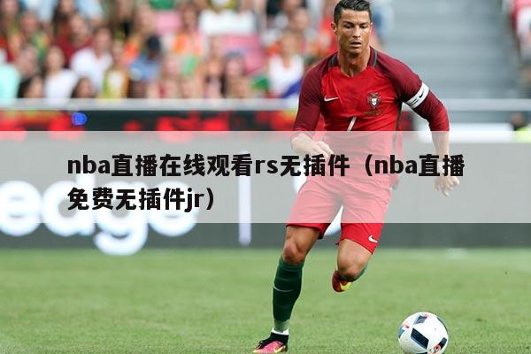 nba直播在线观看rs无插件（nba直播免费无插件jr）