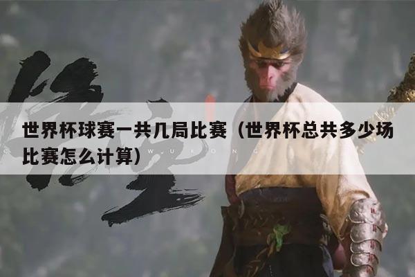 世界杯球赛一共几局比赛（世界杯总共多少场比赛怎么计算）