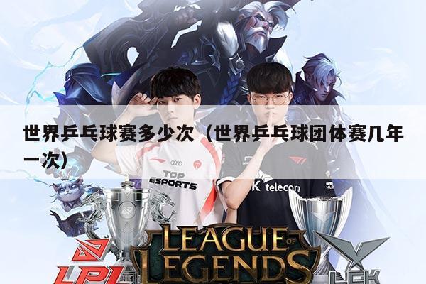 世界乒乓球赛多少次(世界乒乓球团体赛几年一次)