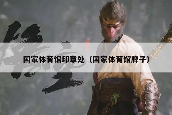 国家体育馆印章处（国家体育馆牌子）