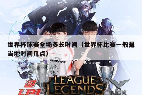 世界杯球赛全场多长时间(世界杯比赛一般是当地时间几点)