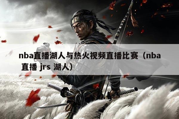 nba直播湖人与热火视频直播比赛（nba 直播 jrs 湖人）