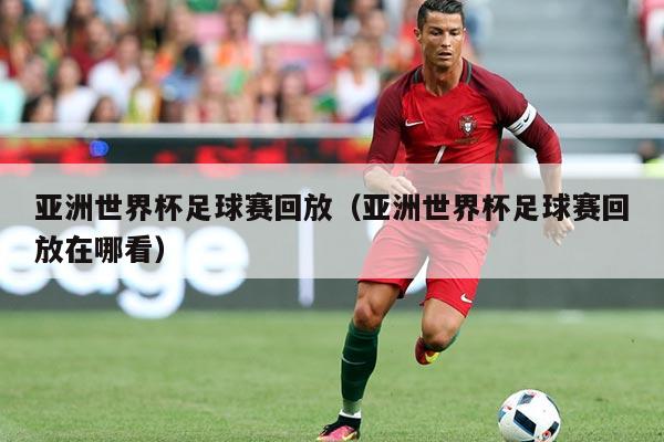 亚洲世界杯足球赛回放（亚洲世界杯足球赛回放在哪看）