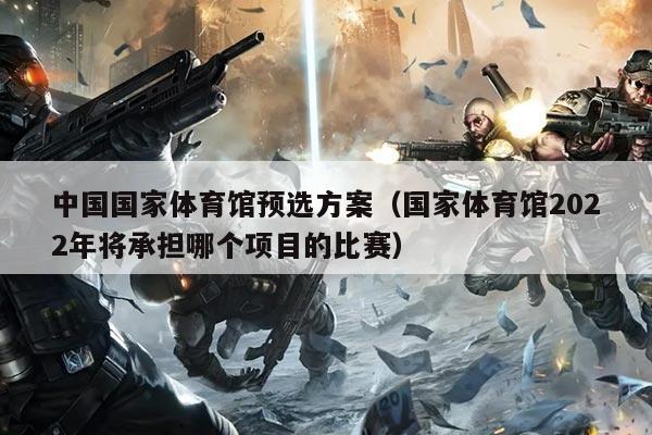 中国国家体育馆预选方案（国家体育馆2022年将承担哪个项目的比赛）