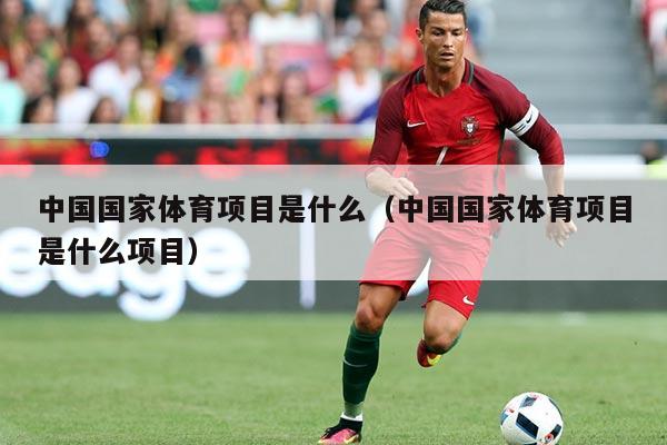 中国国家体育项目是什么（中国国家体育项目是什么项目）