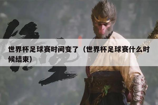 世界杯足球赛时间变了（世界杯足球赛什么时候结束）