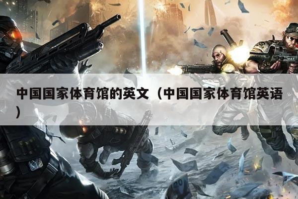 中国国家体育馆的英文（中国国家体育馆英语）