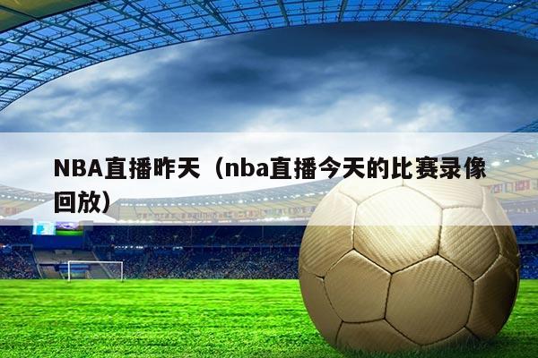 NBA直播昨天（nba直播今天的比赛录像回放）
