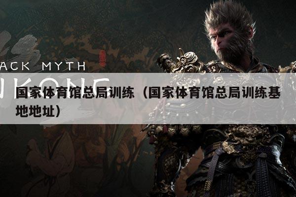 国家体育馆总局训练（国家体育馆总局训练基地地址）