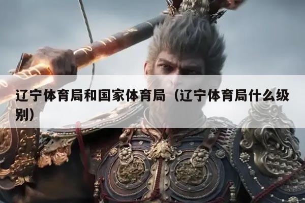 辽宁体育局和国家体育局（辽宁体育局什么级别）