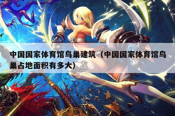 中国国家体育馆鸟巢建筑（中国国家体育馆鸟巢占地面积有多大）