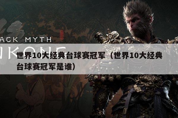 世界10大经典台球赛冠军（世界10大经典台球赛冠军是谁）