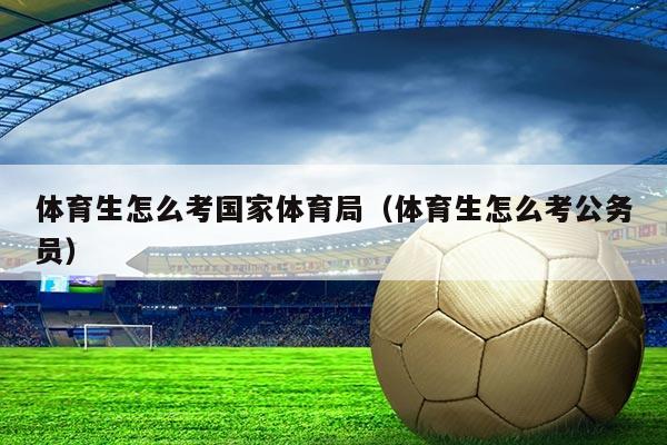体育生怎么考国家体育局（体育生怎么考公务员）