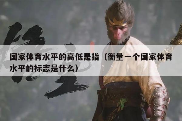 国家体育水平的高低是指（衡量一个国家体育水平的标志是什么）