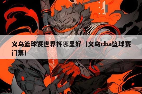 义乌篮球赛世界杯哪里好（义乌cba篮球赛门票）