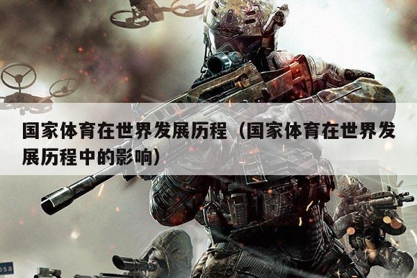国家体育在世界发展历程(国家体育在世界发展历程中的影响)