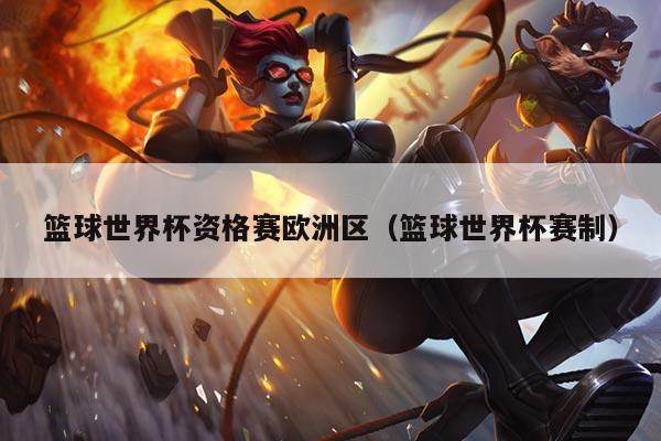 篮球世界杯资格赛欧洲区(篮球世界杯赛制)