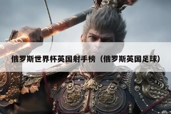 俄罗斯世界杯英国射手榜（俄罗斯英国足球）