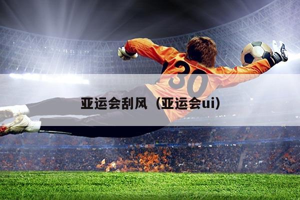 亚运会刮风（亚运会ui）