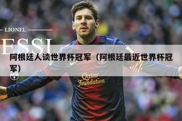 阿根廷人谈世界杯冠军(阿根廷最近世界杯冠军)